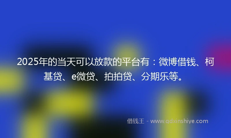 2025年的当天可以放款的平台有：微博借钱、柯基贷、e微贷、拍拍贷、分期乐等。