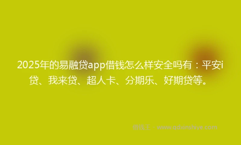 2025年的易融贷app借钱怎么样安全吗有：平安i贷、我来贷、超人卡、分期乐、好期贷等。