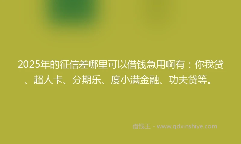 2025年的征信差哪里可以借钱急用啊有：你我贷、超人卡、分期乐、度小满金融、功夫贷等。