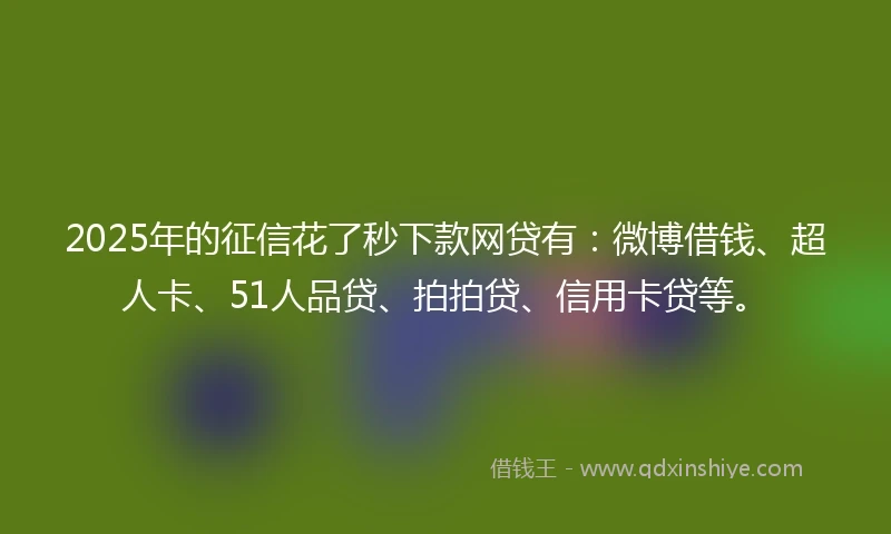 2025年的征信花了秒下款网贷有:微博借钱、超人卡、51人品贷、拍拍贷、信用卡贷等。