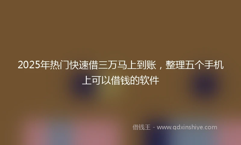 2025年热门快速借三万马上到账，整理五个手机上可以借钱的软件