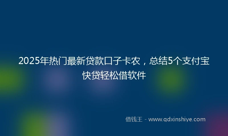 2025年热门最新贷款口子卡农，总结5个支付宝快贷轻松借软件