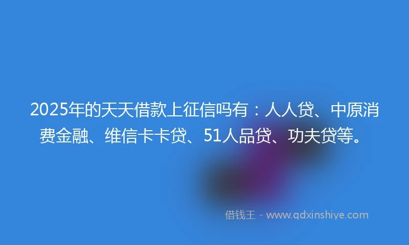 2025年的天天借款上征信吗有：人人贷、中原消费金融、维信卡卡贷、51人品贷、功夫贷等。