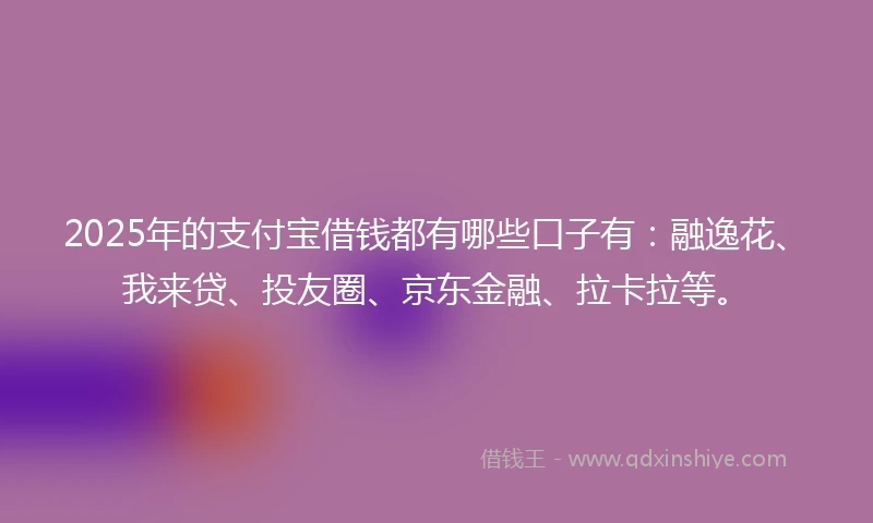 2025年的支付宝借钱都有哪些口子有：融逸花、我来贷、投友圈、京东金融、拉卡拉等。