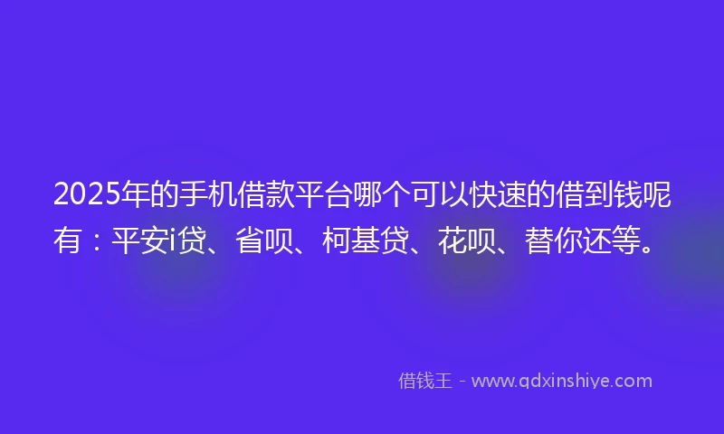 2025年的手机借款平台哪个可以快速的借到钱呢有：平安i贷、省呗、柯基贷、花呗、替你还等。