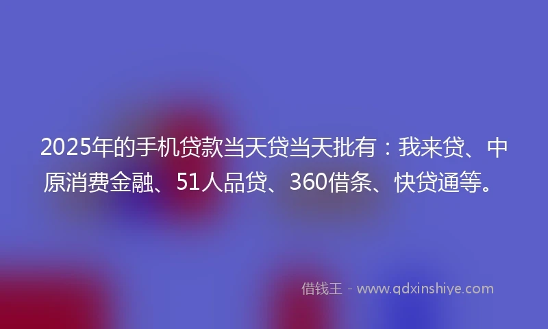 2025年的手机贷款当天贷当天批有：我来贷、中原消费金融、51人品贷、360借条、快贷通等。