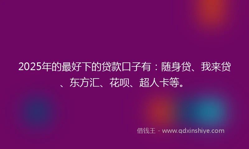 2025年的最好下的贷款口子有：随身贷、我来贷、东方汇、花呗、超人卡等。