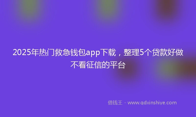 2025年热门救急钱包app下载，整理5个贷款好做不看征信的平台