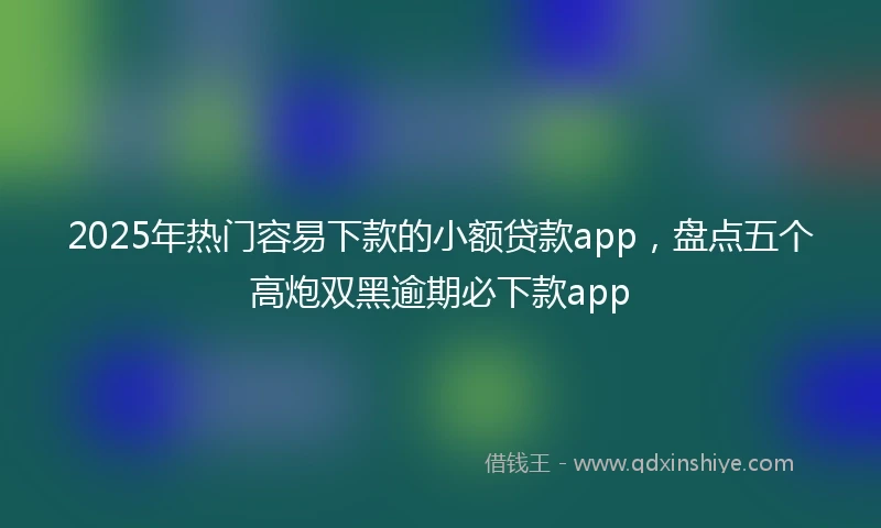 2025年热门容易下款的小额贷款app，盘点五个高炮双黑逾期必下款app