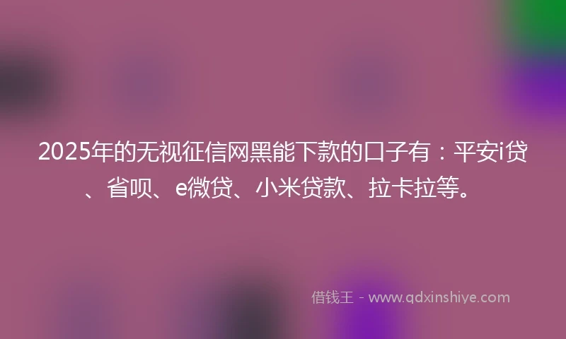 2025年的无视征信网黑能下款的口子有：平安i贷、省呗、e微贷、小米贷款、拉卡拉等。
