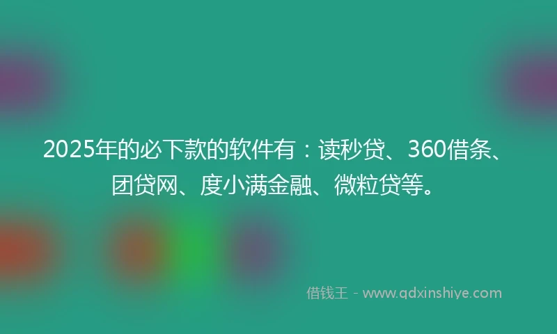 2025年的必下款的软件有:读秒贷、360借条、团贷网、度小满金融、微粒贷等。