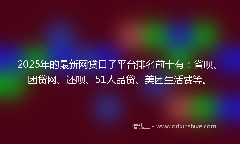 2025年的最新网贷口子平台排名前十有：省呗、团贷网、还呗、51人品贷、美团生活费等。