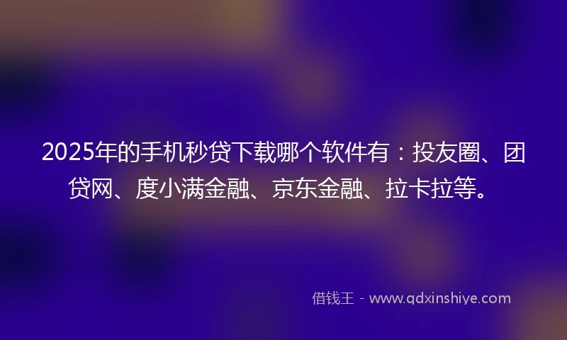 2025年的手机秒贷下载哪个软件有：投友圈、团贷网、度小满金融、京东金融、拉卡拉等。