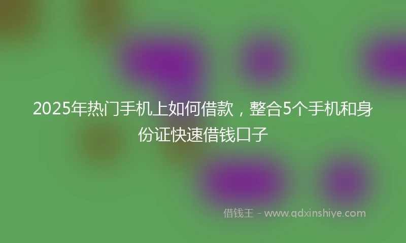 2025年热门手机上如何借款，整合5个手机和身份证快速借钱口子