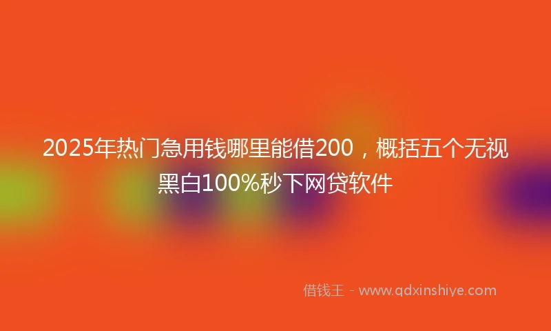 2025年热门急用钱哪里能借200，概括五个无视黑白100%秒下网贷软件
