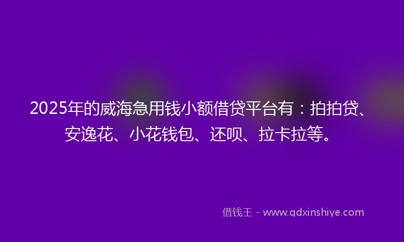2025年的威海急用钱小额借贷平台有：拍拍贷、安逸花、小花钱包、还呗、拉卡拉等。