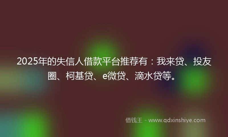 2025年的失信人借款平台推荐有：我来贷、投友圈、柯基贷、e微贷、滴水贷等。
