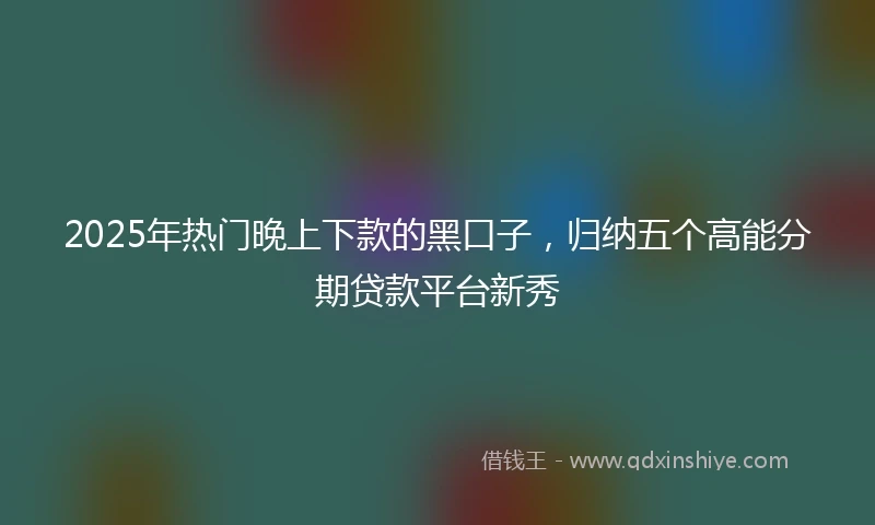2025年热门晚上下款的黑口子，归纳五个高能分期贷款平台新秀