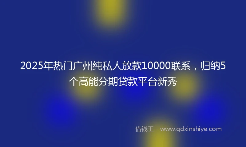 2025年热门广州纯私人放款10000联系，归纳5个高能分期贷款平台新秀