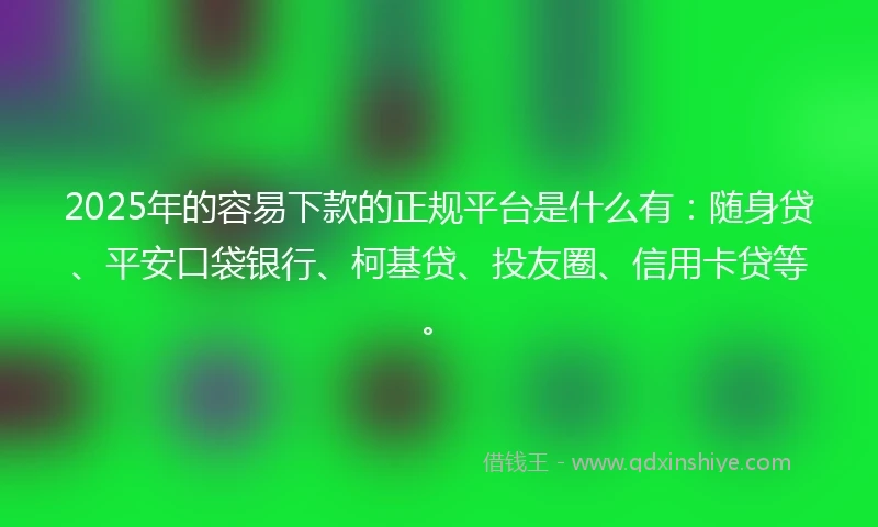 2025年的容易下款的正规平台是什么有：随身贷、平安口袋银行、柯基贷、投友圈、信用卡贷等。