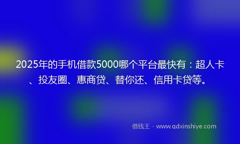 2025年的手机借款5000哪个平台最快有：超人卡、投友圈、惠商贷、替你还、信用卡贷等。