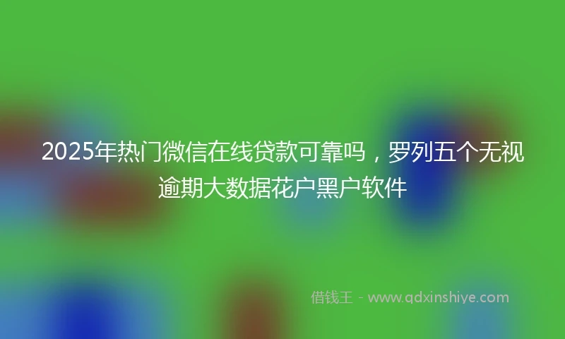 2025年热门微信在线贷款可靠吗，罗列五个无视逾期大数据花户黑户软件