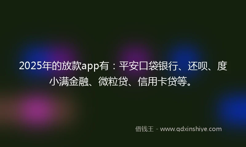 2025年的放款app有：平安口袋银行、还呗、度小满金融、微粒贷、信用卡贷等。