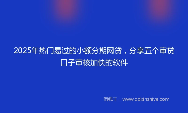 2025年热门易过的小额分期网贷，分享五个审贷口子审核加快的软件