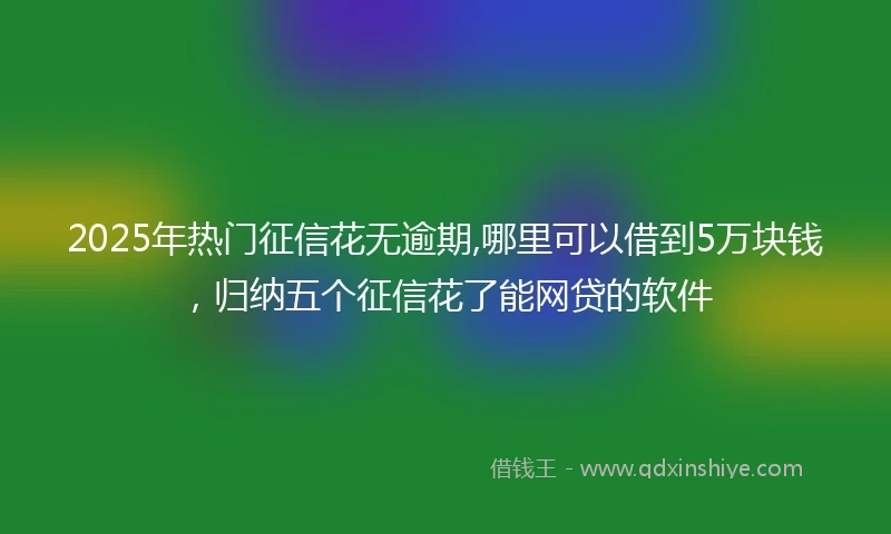 2025年热门征信花无逾期,哪里可以借到5万块钱，归纳五个征信花了能网贷的软件