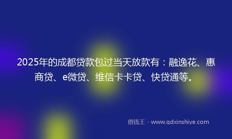 2025年的成都贷款包过当天放款有：融逸花、惠商贷、e微贷、维信卡卡贷、快贷通等。