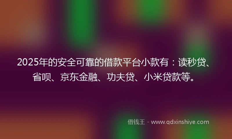 2025年的安全可靠的借款平台小款有：读秒贷、省呗、京东金融、功夫贷、小米贷款等。