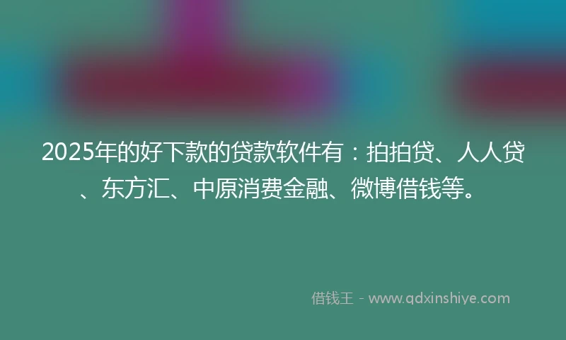 2025年的好下款的贷款软件有：拍拍贷、人人贷、东方汇、中原消费金融、微博借钱等。