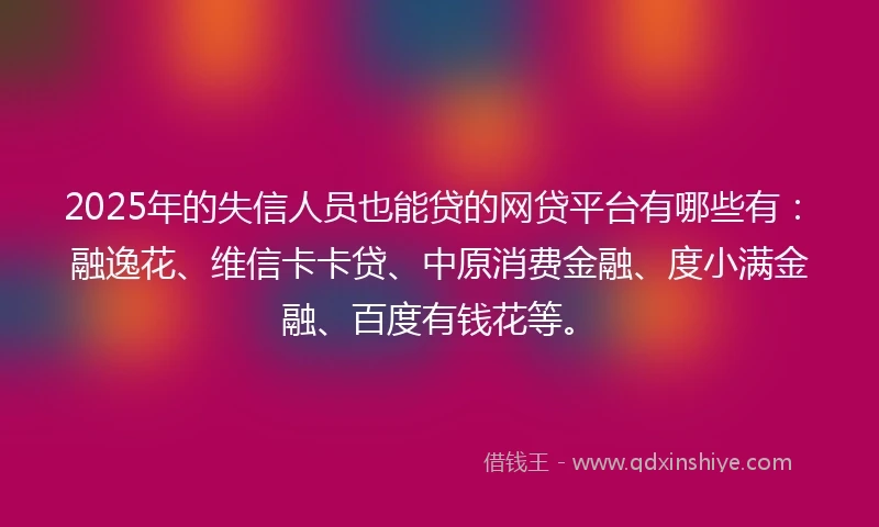 2025年的失信人员也能贷的网贷平台有哪些有：融逸花、维信卡卡贷、中原消费金融、度小满金融、百度有钱花等。
