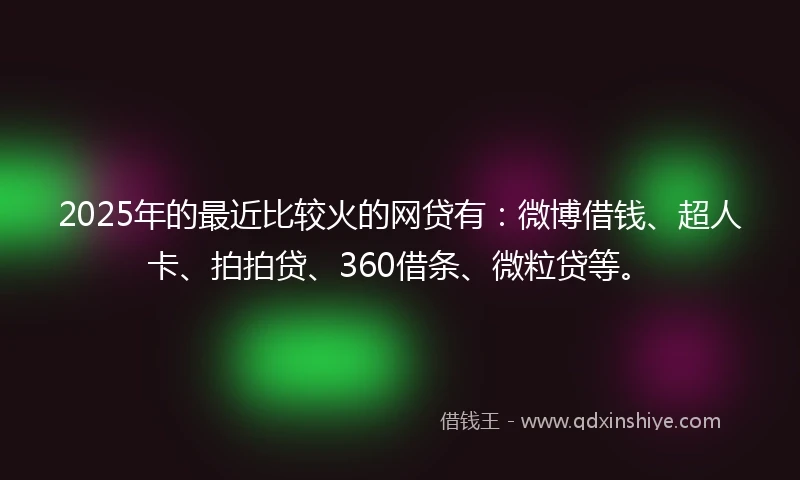 2025年的最近比较火的网贷有：微博借钱、超人卡、拍拍贷、360借条、微粒贷等。