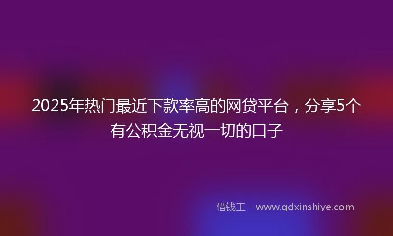2025年热门最近下款率高的网贷平台，分享5个有公积金无视一切的口子