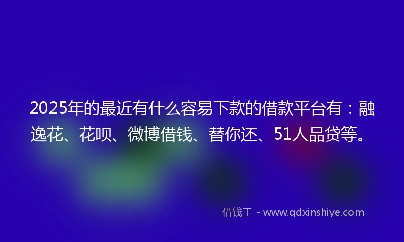 2025年的最近有什么容易下款的借款平台有：融逸花、花呗、微博借钱、替你还、51人品贷等。