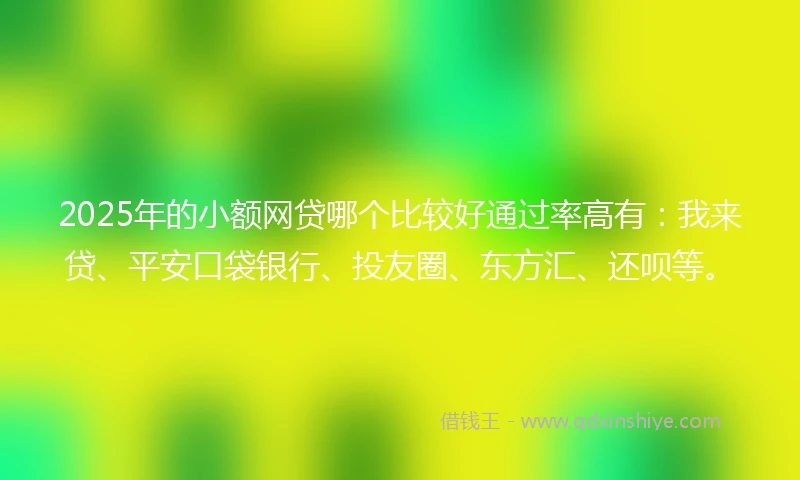 2025年的小额网贷哪个比较好通过率高有：我来贷、平安口袋银行、投友圈、东方汇、还呗等。