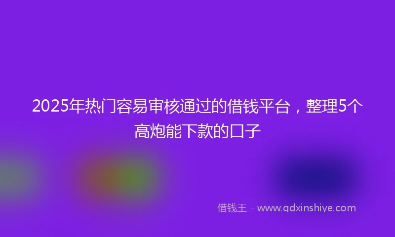 2025年热门容易审核通过的借钱平台,整理5个高炮能下款的口子