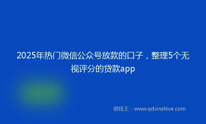 2025年热门微信公众号放款的口子，整理5个无视评分的贷款app