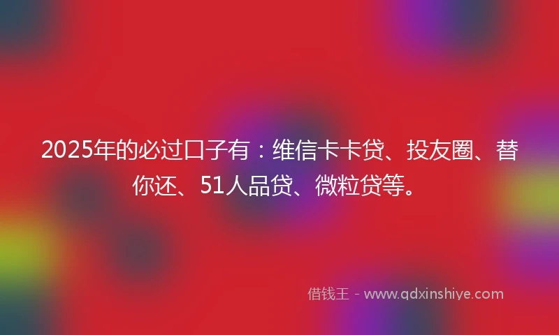 2025年的必过口子有：维信卡卡贷、投友圈、替你还、51人品贷、微粒贷等。