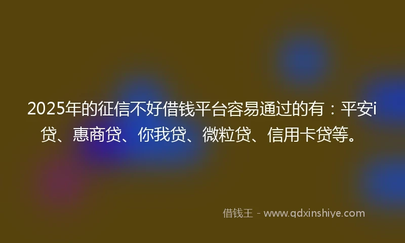 2025年的征信不好借钱平台容易通过的有：平安i贷、惠商贷、你我贷、微粒贷、信用卡贷等。