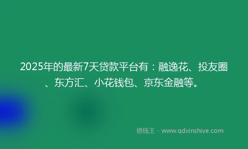 2025年的最新7天贷款平台有：融逸花、投友圈、东方汇、小花钱包、京东金融等。