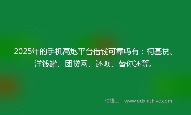 2025年的手机高炮平台借钱可靠吗有：柯基贷、洋钱罐、团贷网、还呗、替你还等。