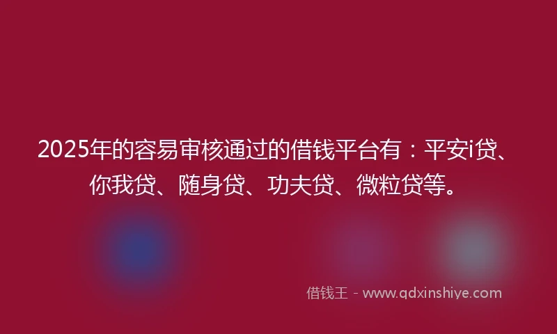 2025年的容易审核通过的借钱平台有：平安i贷、你我贷、随身贷、功夫贷、微粒贷等。