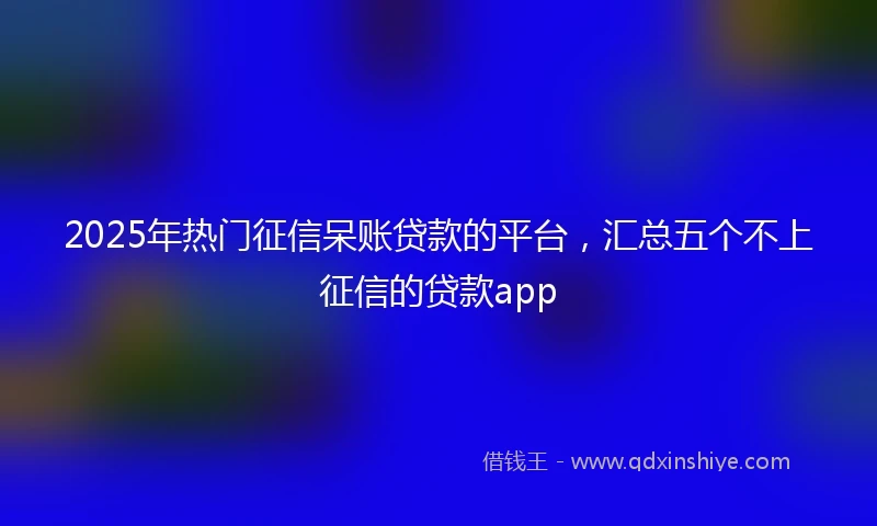 2025年热门征信呆账贷款的平台，汇总五个不上征信的贷款app