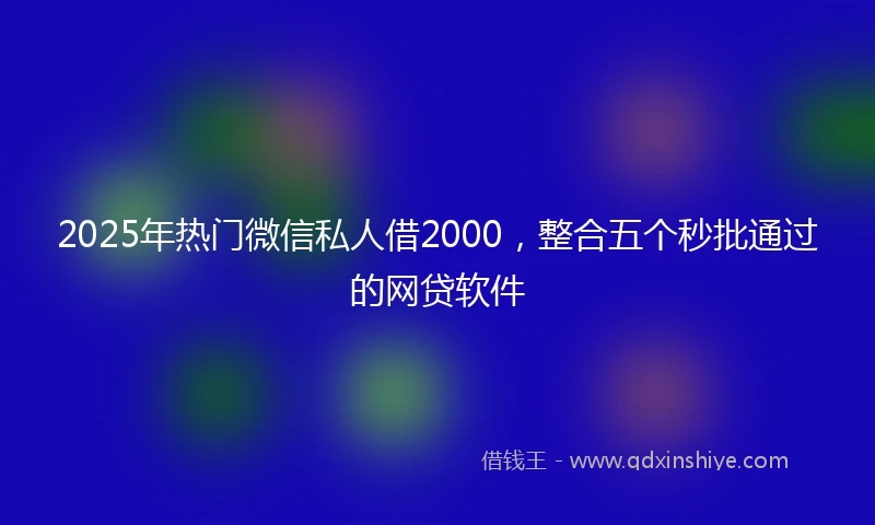 2025年热门微信私人借2000，整合五个秒批通过的网贷软件