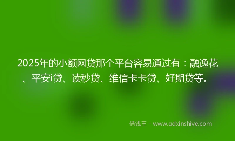 2025年的小额网贷那个平台容易通过有：融逸花、平安i贷、读秒贷、维信卡卡贷、好期贷等。