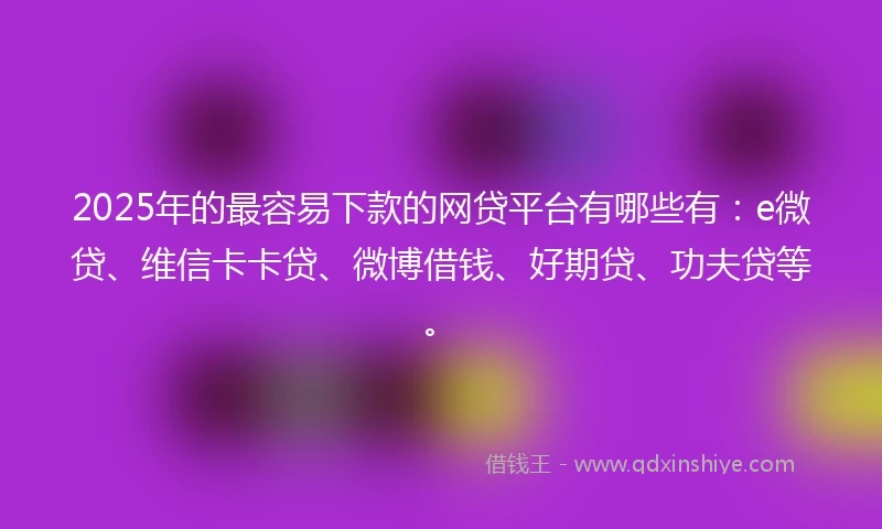 2025年的最容易下款的网贷平台有哪些有：e微贷、维信卡卡贷、微博借钱、好期贷、功夫贷等。