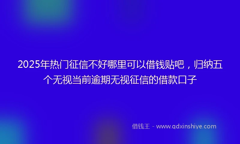 2025年热门征信不好哪里可以借钱贴吧，归纳五个无视当前逾期无视征信的借款口子