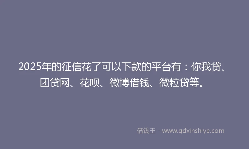 2025年的征信花了可以下款的平台有：你我贷、团贷网、花呗、微博借钱、微粒贷等。